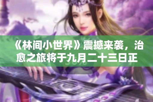 《林间小世界》震撼来袭，治愈之旅将于九月二十三日正式上市！