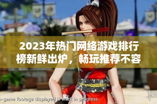 2023年热门网络游戏排行榜新鲜出炉，畅玩推荐不容错过的游戏大全