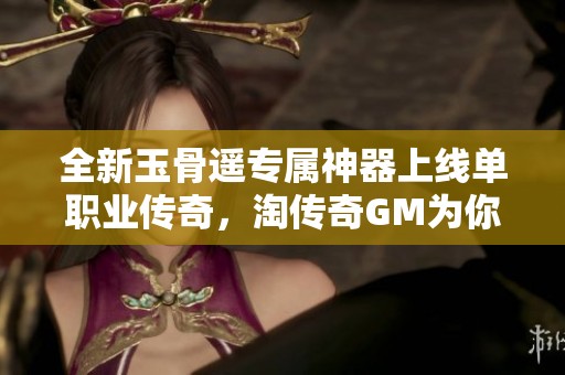 全新玉骨遥专属神器上线单职业传奇，淘传奇GM为你分享精彩体验