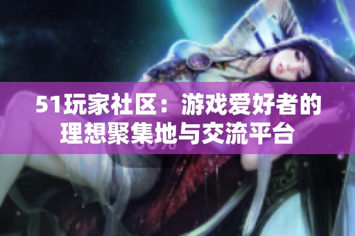 51玩家社区：游戏爱好者的理想聚集地与交流平台