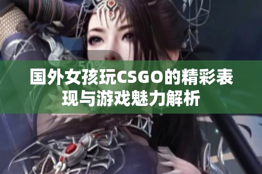 国外女孩玩CSGO的精彩表现与游戏魅力解析