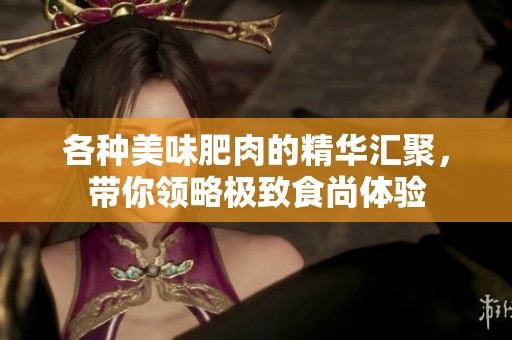 各种美味肥肉的精华汇聚，带你领略极致食尚体验
