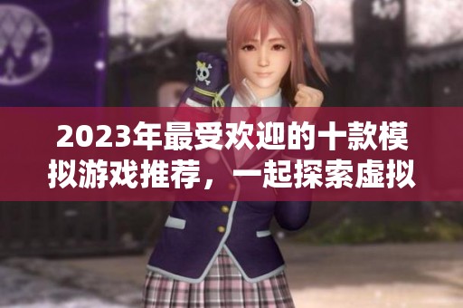 2023年最受欢迎的十款模拟游戏推荐，一起探索虚拟世界的乐趣
