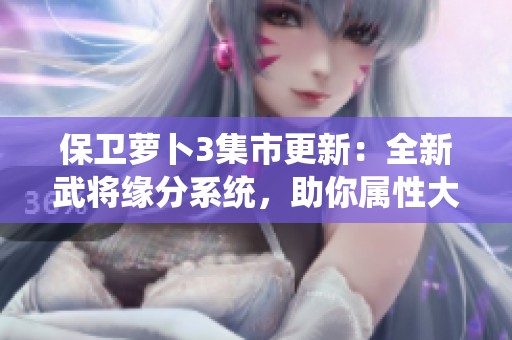 保卫萝卜3集市更新：全新武将缘分系统，助你属性大幅提升