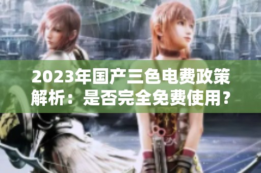 2023年国产三色电费政策解析：是否完全免费使用？