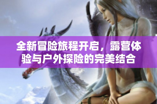 全新冒险旅程开启，露营体验与户外探险的完美结合