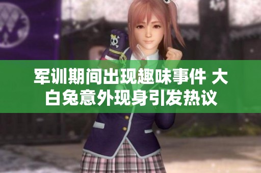 军训期间出现趣味事件 大白兔意外现身引发热议