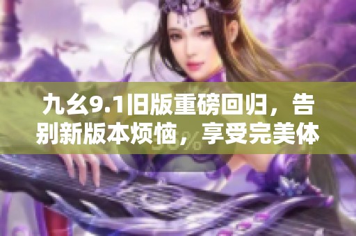 九幺9.1旧版重磅回归，告别新版本烦恼，享受完美体验！
