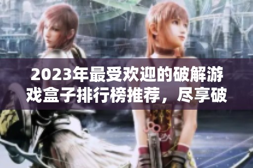 2023年最受欢迎的破解游戏盒子排行榜推荐，尽享破解乐趣合集
