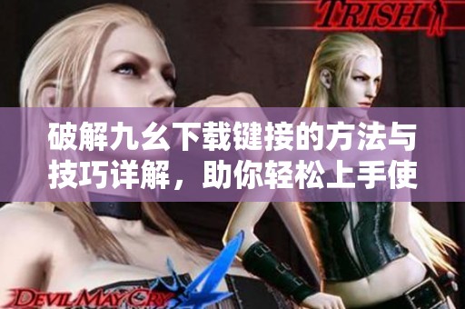 破解九幺下载键接的方法与技巧详解，助你轻松上手使用