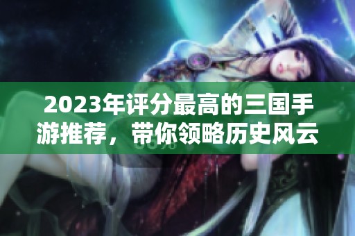 2023年评分最高的三国手游推荐，带你领略历史风云与策略乐趣