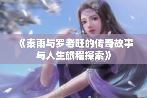 《秦雨与罗老旺的传奇故事与人生旅程探索》