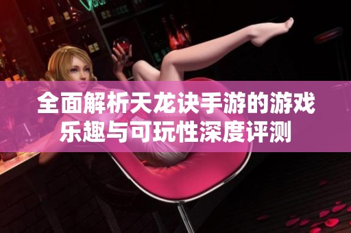 全面解析天龙诀手游的游戏乐趣与可玩性深度评测