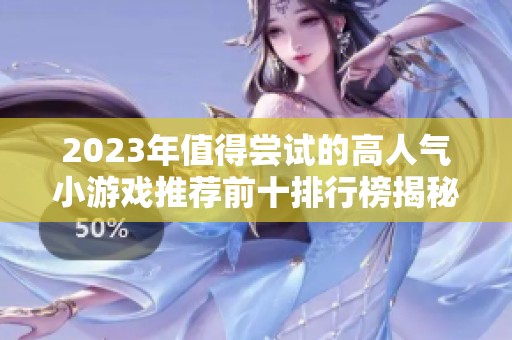 2023年值得尝试的高人气小游戏推荐前十排行榜揭秘