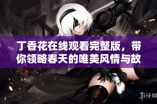 丁香花在线观看完整版，带你领略春天的唯美风情与故事