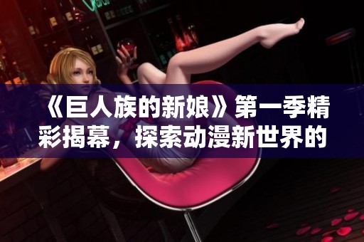 《巨人族的新娘》第一季精彩揭幕，探索动漫新世界的奇幻旅程