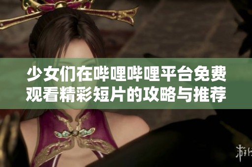 少女们在哔哩哔哩平台免费观看精彩短片的攻略与推荐