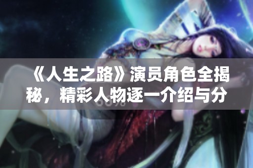 《人生之路》演员角色全揭秘，精彩人物逐一介绍与分析