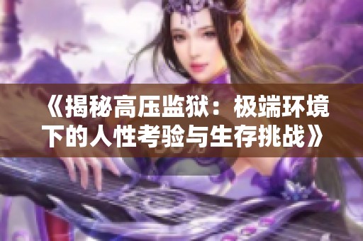 《揭秘高压监狱：极端环境下的人性考验与生存挑战》
