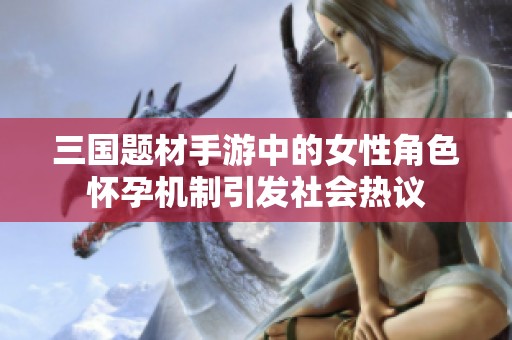 三国题材手游中的女性角色怀孕机制引发社会热议