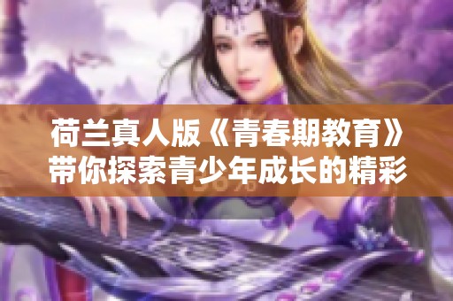荷兰真人版《青春期教育》带你探索青少年成长的精彩旅程