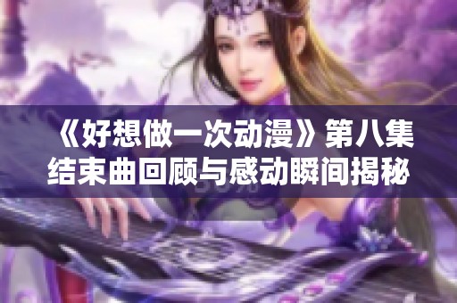 《好想做一次动漫》第八集结束曲回顾与感动瞬间揭秘