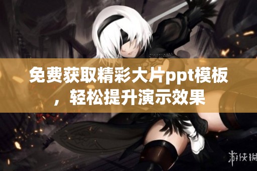 免费获取精彩大片ppt模板，轻松提升演示效果