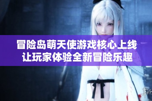 冒险岛萌天使游戏核心上线 让玩家体验全新冒险乐趣