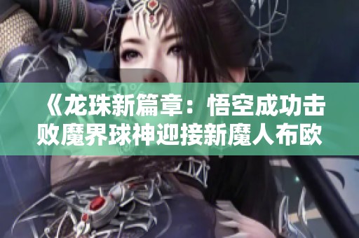 《龙珠新篇章：悟空成功击败魔界球神迎接新魔人布欧的降临》