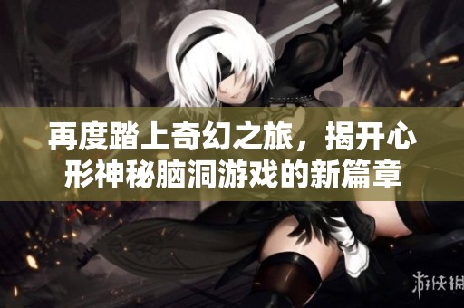 再度踏上奇幻之旅，揭开心形神秘脑洞游戏的新篇章