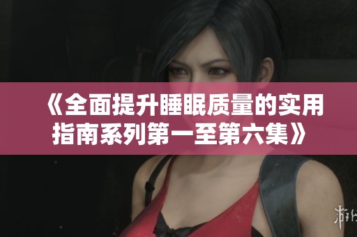 《全面提升睡眠质量的实用指南系列第一至第六集》