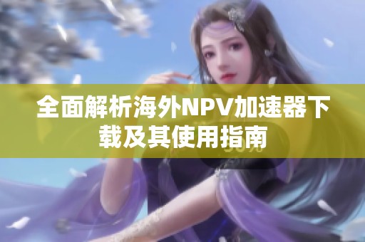全面解析海外NPV加速器下载及其使用指南
