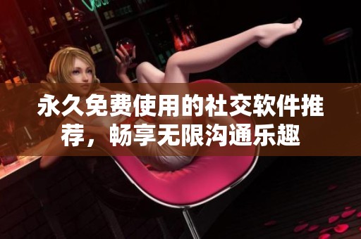 永久免费使用的社交软件推荐，畅享无限沟通乐趣