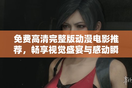免费高清完整版动漫电影推荐，畅享视觉盛宴与感动瞬间