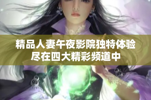 精品人妻午夜影院独特体验尽在四大精彩频道中