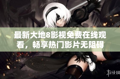 最新大地8影视免费在线观看，畅享热门影片无阻碍