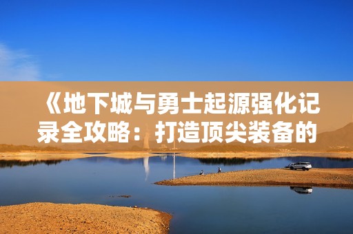 《地下城与勇士起源强化记录全攻略：打造顶尖装备的方法详解》