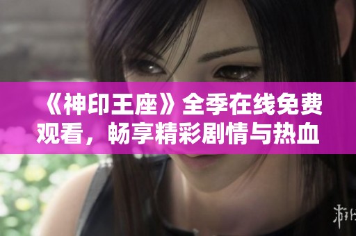 《神印王座》全季在线免费观看，畅享精彩剧情与热血冒险