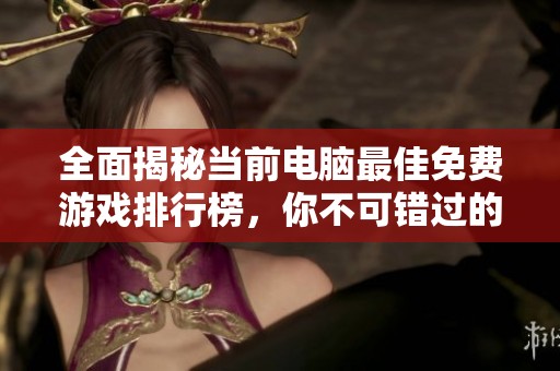 全面揭秘当前电脑最佳免费游戏排行榜，你不可错过的精彩选项