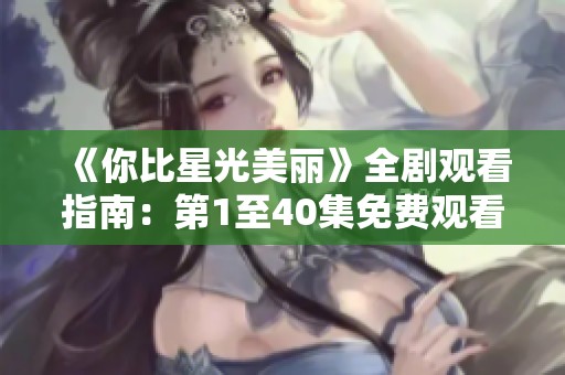 《你比星光美丽》全剧观看指南：第1至40集免费观看方法分享