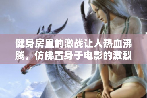 健身房里的激战让人热血沸腾，仿佛置身于电影的激烈对抗中