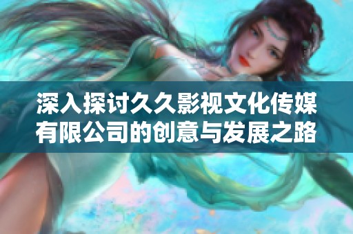 深入探讨久久影视文化传媒有限公司的创意与发展之路