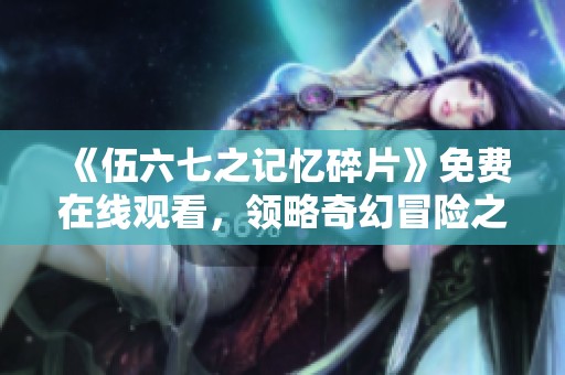 《伍六七之记忆碎片》免费在线观看，领略奇幻冒险之旅