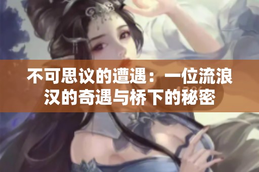 不可思议的遭遇：一位流浪汉的奇遇与桥下的秘密