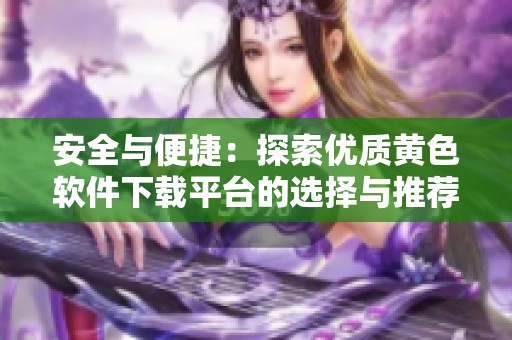 安全与便捷：探索优质黄色软件下载平台的选择与推荐