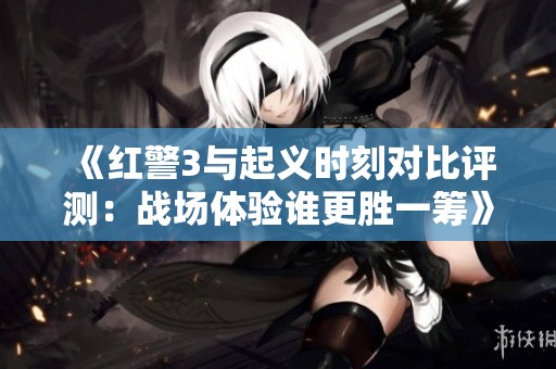 《红警3与起义时刻对比评测：战场体验谁更胜一筹》