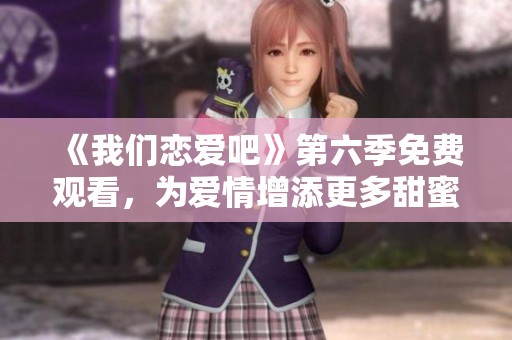 《我们恋爱吧》第六季免费观看，为爱情增添更多甜蜜时刻