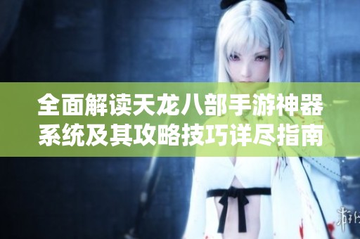全面解读天龙八部手游神器系统及其攻略技巧详尽指南