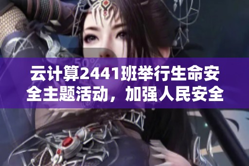 云计算2441班举行生命安全主题活动，加强人民安全意识与珍爱生命教育