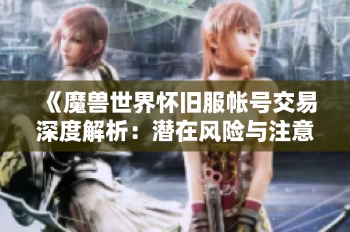 《魔兽世界怀旧服帐号交易深度解析：潜在风险与注意事项》